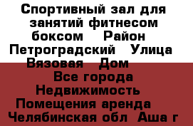 Спортивный зал для занятий фитнесом,боксом. › Район ­ Петроградский › Улица ­ Вязовая › Дом ­ 10 - Все города Недвижимость » Помещения аренда   . Челябинская обл.,Аша г.